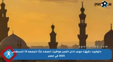 «توقيت دقيق» موعد أذان الفجر مواقيت الصلاة غدًا الجمعة 15 أغسطس 2025 في مصر